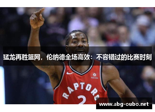 猛龙再胜篮网，伦纳德全场高效：不容错过的比赛时刻
